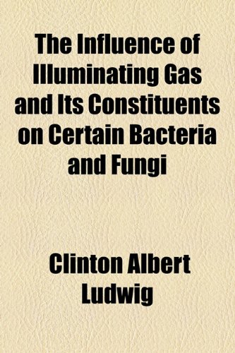 Influence of Illuminating Gas and Its Constituents on Certain Bacteria and Fungi  2010 9781154583762 Front Cover