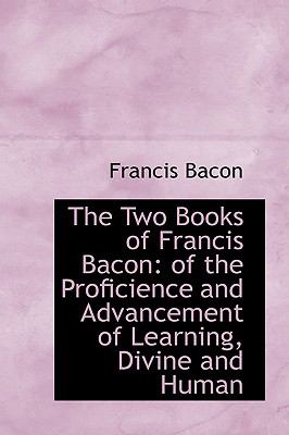 The Two Books of Francis Bacon: Of the Proficience and Advancement of Learning, Divine and Human  2009 9781103789764 Front Cover