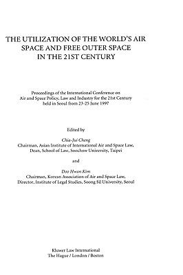 Utilization of the World's Air Space and Free Outer Space in the 21st Century Proceedings of the International Conference on Air and Space Policy, Law and Industry for the 21st Century, Held in Seoul from 23-25 June, 1997  2000 9789041113764 Front Cover