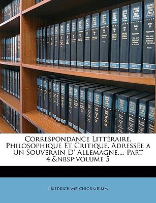 Correspondance Littéraire, Philosophique et Critique, Adressée a un Souverain D' Allemagne , Part N/A 9781147087765 Front Cover