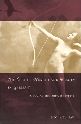 Cult of Health and Beauty in Germany A Social History, 1890-1930  2003 9780226319766 Front Cover