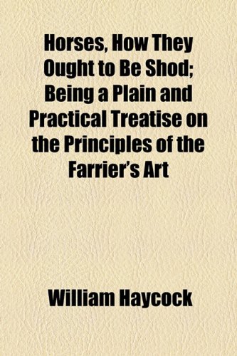 Horses, How They Ought to Be Shod; Being a Plain and Practical Treatise on the Principles of the Farrier's Art  2010 9781154514766 Front Cover