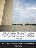 Federal Facility Pollution Prevention Project Analysis Primer for Applying Life Cycle and Total Cost Assessment Concepts N/A 9781288714766 Front Cover