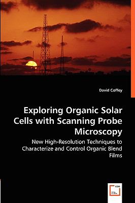 Exploring Organic Solar Cells with Scanning Probe Microscopy: New High-resolution Techniques to Characterize and Control Organic Blend Films  2008 9783836463768 Front Cover