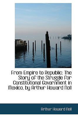 From Empire to Republic: The Story of the Struggle for Constitutional Government in Mexico  2009 9781103869770 Front Cover
