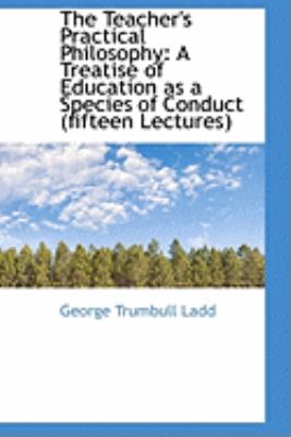 The Teacher's Practical Philosophy: A Treatise of Education As a Species of Conduct, Fifteen Lectures  2009 9781103971770 Front Cover