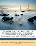 Digest of election cases : cases of contested elections in the House of Representatives, Forty-seventh Congress, from 1880 to 1882, Inclusive  N/A 9781178049770 Front Cover