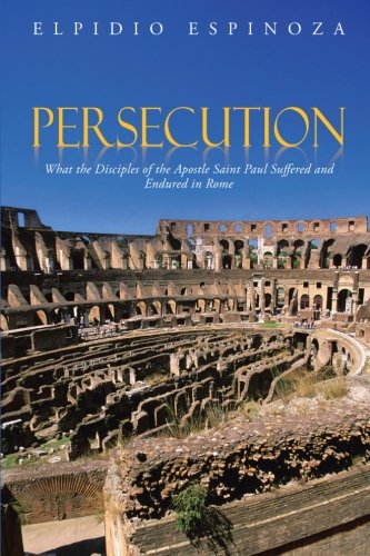 Persecution What the Disciples of the Apostle Saint Paul Suffered and Endured in Rome  2013 9781491817773 Front Cover