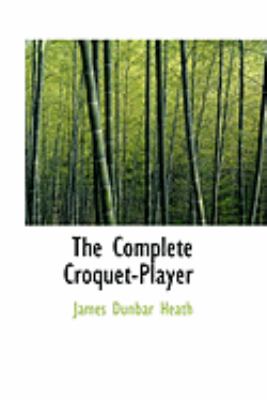 The Complete Croquet-player:   2008 9780554881775 Front Cover