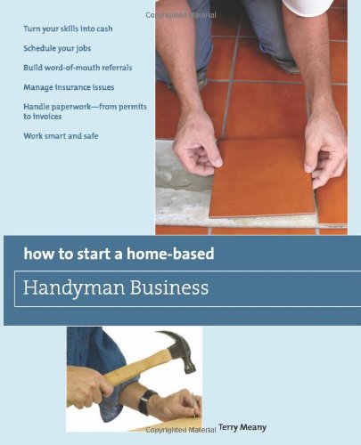 How to Start a Home-Based Handyman Business Turn Your Skills into Cash - Schedule Your Jobs - Build Word-of-Mouth Referrals - Manage Insurance Issues - Handle Paperwork--From Permits to Invoices - Work Smart and Safe  2009 9780762752775 Front Cover