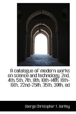 A Catalogue of Modern Works on Science and Technology. 2nd, 4th, 5th, 7th, 8th, 10th-14th, 16th-19th:   2009 9781110190775 Front Cover