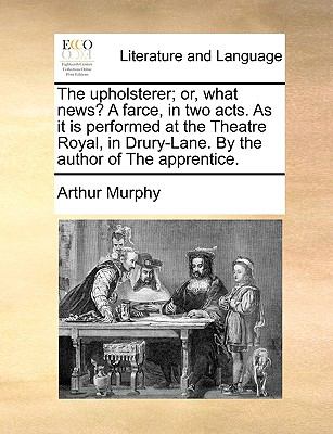 Upholsterer; or, What News? a Farce, in Two Acts As It Is Performed at the Theatre Royal, in Drury-Lane by the Author of the Apprentice N/A 9781140927778 Front Cover
