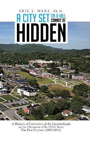 City Set on a Hill Cannot Be Hidden A History of University of the Cumberlands on the Occasion of Its 125th Year: the Past 25 Years (1989-2013)  2013 9781481767781 Front Cover