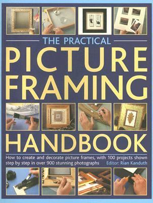 Practical Picture Framing Handbook How to Create and Decorate Picture Frames, with 100 Projects Shown Step-by-Step in over 300 Stunning Photographs  2006 9781844762781 Front Cover