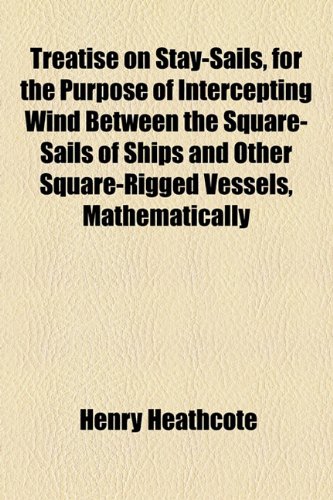 Treatise on Stay-Sails, for the Purpose of Intercepting Wind Between the Square-Sails of Ships and Other Square-Rigged Vessels, Mathematically  2010 9781154459784 Front Cover