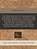 prerogatiue of parliaments in England proued in a dialogue (pro and contra) betweene a councellour of state and a iustice of peace / written by the worthy (much lacked and lamented) Sir Walter Raleigh Knight, Deceased (1628)  N/A 9781171250784 Front Cover