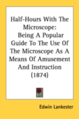 Half-Hours with the Microscope Being A Popular Guide to the Use of the Microscope As A Means of Amusement and Instruction (1874) N/A 9780548774786 Front Cover