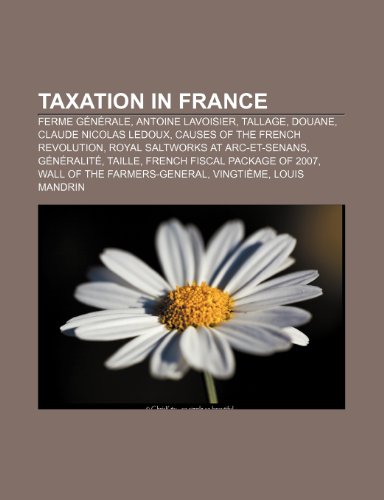 Taxation in France Tallage, Douane, Gï¿½nï¿½ralitï¿½, French Fiscal Package of 2007, Taille, Wall of the Farmers-General, Vingtiï¿½me, Gabelle  2010 9781156901786 Front Cover