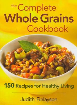 Complete Whole Grains Cookbook 150 Recipes for Healthy Living  2008 9780778801788 Front Cover
