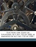 Election Law State of Louisiana Act No 152 of 1898, As Amended by Act No 132 Of 1900 N/A 9781171606789 Front Cover
