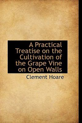 A Practical Treatise on the Cultivation of the Grape Vine on Open Walls:   2009 9781103658794 Front Cover