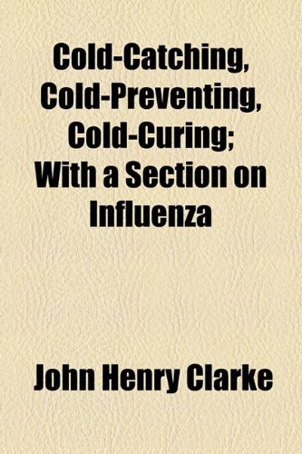 Cold-Catching, Cold-Preventing, Cold-Curing; with a Section on Influenz  2010 9781154445794 Front Cover