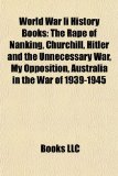 World War II History Books The Rape of Nanking, Churchill, Hitler and the Unnecessary War, My Opposition, Australia in the War Of 1939-1945 N/A 9781156652794 Front Cover