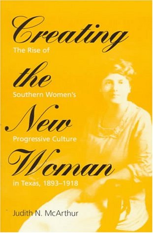 Creating the New Woman The Rise of Southern Women's Progressive Culture in Texas, 1893-1918  1998 9780252066795 Front Cover
