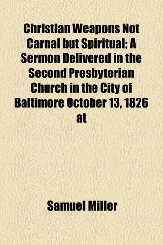 Christian Weapons Not Carnal but Spiritual; a Sermon Delivered in the Second Presbyterian Church in the City of Baltimore October 13, 1826 At   2010 9781154524802 Front Cover