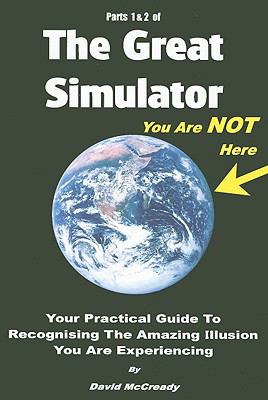 The Great Simulator: Your Practical Guide to Recognising the Amazing Illusion You Are Experiencing, Parts 1 & 2  2009 9780955713804 Front Cover