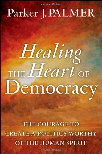 Healing the Heart of Democracy The Courage to Create a Politics Worthy of the Human Spirit  2011 9780470590805 Front Cover