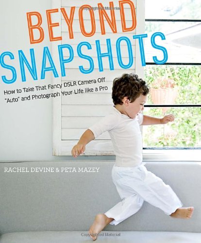 Beyond Snapshots How to Take That Fancy DSLR Camera off Auto and Photograph Your Life Like a Pro  2012 9780817435806 Front Cover