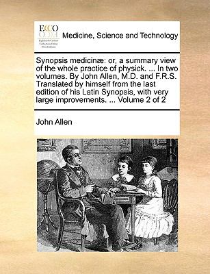 Synopsis Medicinæ : Or, a summary view of the whole practice of physick... . in two volumes. by John Allen, M. D. and F. R. S. Translated by himself From N/A 9781140797807 Front Cover