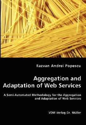 Aggregation and Adaptation of Web Services - a Semi-Automated Methodology for the Aggregation and Adaptation of Web Services N/A 9783836462808 Front Cover