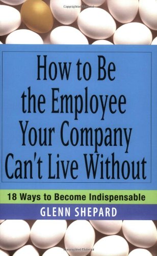 How to Be the Employee Your Company Can't Live Without 18 Ways to Become Indispensable  2006 9780471751809 Front Cover