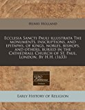 Ecclesia Sancti Pauli illustrata the monuments, inscriptions, and epitaphs, of kings, nobles, bishops, and others, buried in the Cathedrall Church of St. Paul, London. by H. H. (1633)  N/A 9781171313809 Front Cover