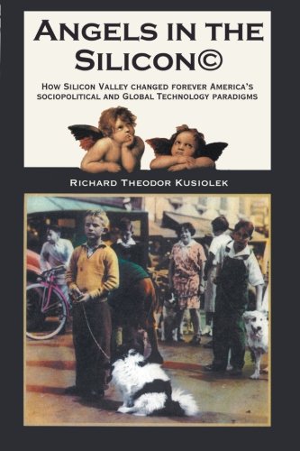 Angels in the Silicon: How Silicon Valley Changed Forever America’s Sociopolitical and Global Technology Paradigms  2012 9781477295809 Front Cover