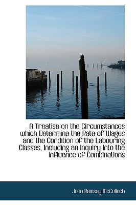 A Treatise on the Circumstances Which Determine the Rate of Wages and the Condition of the Labouring:   2009 9781110194810 Front Cover