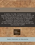 reply to Mr. Edwards's brief reflections on A short discourse of the true knowledge of Christ Jesus, and to which Is prefixed a preface wherein something Is said concerning reason and antiquity in the chief controversies with the Socinians (1697)  N/A 9781240781812 Front Cover