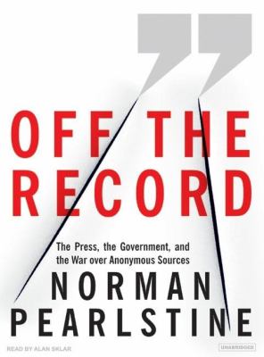 Off the Record: The Press, the Government, and the War over Anonymous Sources, Library Edition  2007 9781400134816 Front Cover