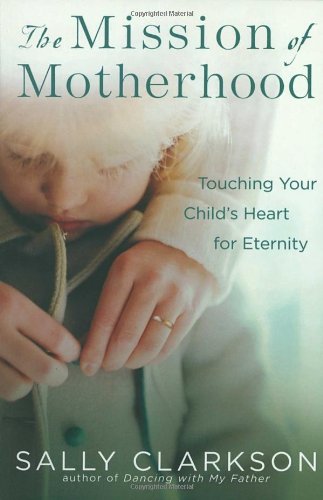 Mission of Motherhood Touching Your Child's Heart of Eternity  2003 9781578565818 Front Cover