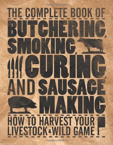 Complete Book of Butchering, Smoking, Curing, and Sausage Making How to Harvest Your Livestock &amp; Wild Game  2010 9780760337820 Front Cover