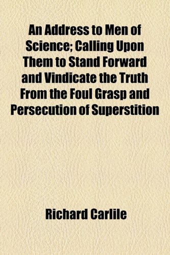 Address to Men of Science; Calling upon Them to Stand Forward and Vindicate the Truth from the Foul Grasp and Persecution of Superstition  2010 9781154456820 Front Cover