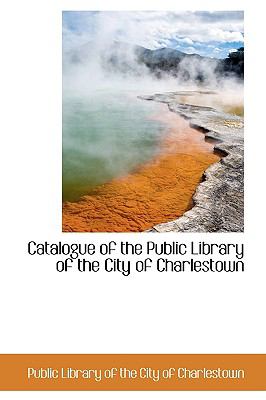 Catalogue of the Public Library of the City of Charlestown  2009 9781110068821 Front Cover