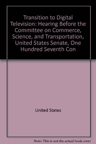 Transition to Digital Television Hearing Before the Committee on Commerce, Science, and Transportation, United States Senate, One Hundred Seventh Congress, First Session, March 1, 2001  2005 9780160744822 Front Cover