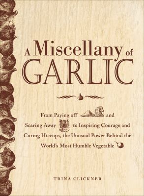 Miscellany of Garlic From Paying off Pyramids and Scaring Away Tigers to Inspiring Courage and Curing Hiccups, the Unusual Power Behind the World's Most Humble Vegetable  2011 9781440529825 Front Cover