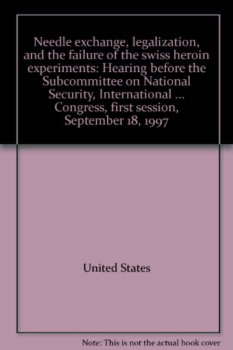 Needle Exchange, Legalization and the Failure of the Swiss Heroin Experiments Hearing Before the Subcommittee on National Security, International Affairs and Criminal Justice of the Committee on Government Reform and Oversight, House of Representatives, 105th Congress, First Session, September 18, 1997  1998 9780160564826 Front Cover