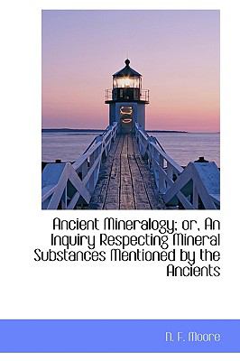 Ancient Mineralogy; Or, an Inquiry Respecting Mineral Substances Mentioned by the Ancients:   2009 9781103699827 Front Cover
