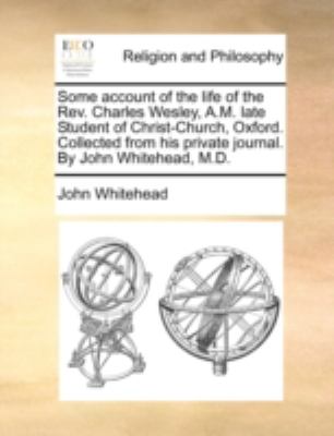Some Account of the Life of the Rev Charles Wesley, a M Late Student of Christ-Church, Oxford Collected from His Private Journal by John Whitehead N/A 9781170510827 Front Cover