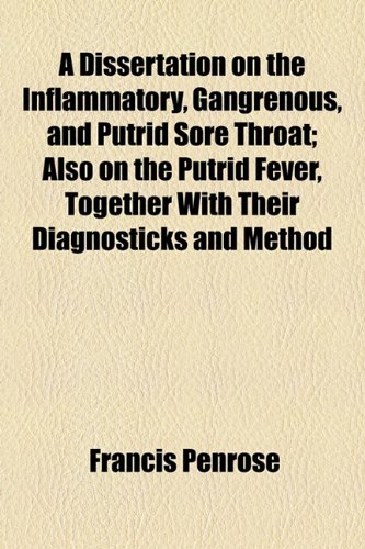 Dissertation on the Inflammatory, Gangrenous, and Putrid Sore Throat; Also on the Putrid Fever, Together with Their Diagnosticks and Method  2010 9781154476828 Front Cover